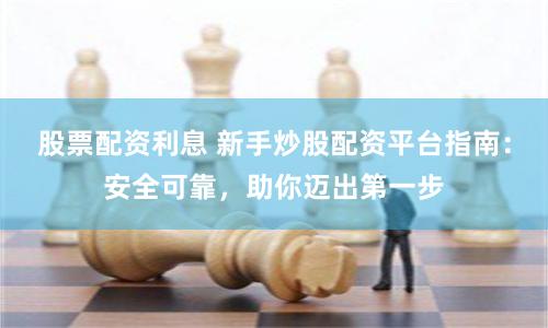 股票配资利息 新手炒股配资平台指南：安全可靠，助你迈出第一步
