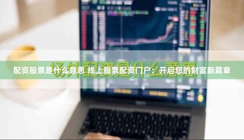 配资股票是什么意思 线上股票配资门户：开启您的财富新篇章