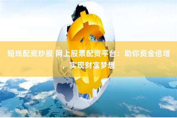 短线配资炒股 网上股票配资平台：助你资金倍增，实现财富梦想