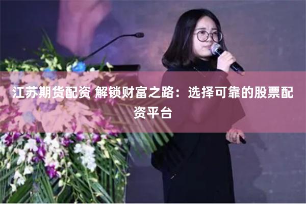 江苏期货配资 解锁财富之路：选择可靠的股票配资平台