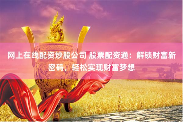 网上在线配资炒股公司 股票配资通:解锁财富新密码,轻松实现财富梦想
