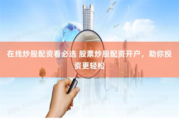 在线炒股配资看必选 股票炒股配资开户，助你投资更轻松
