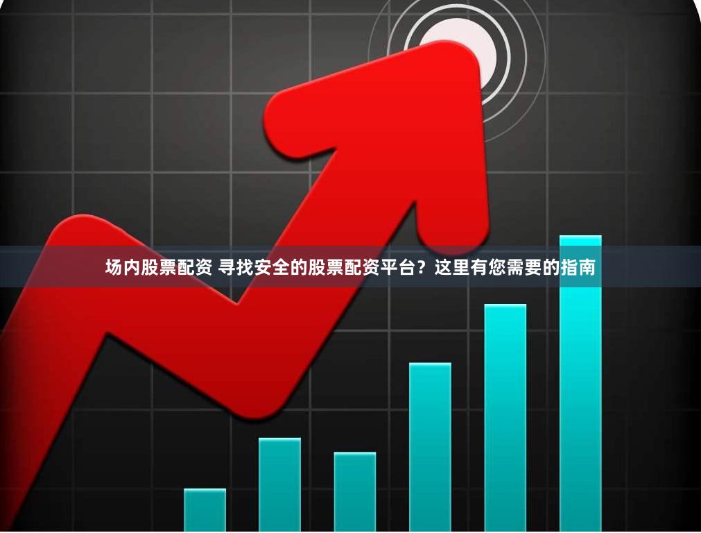 场内股票配资 寻找安全的股票配资平台？这里有您需要的指南