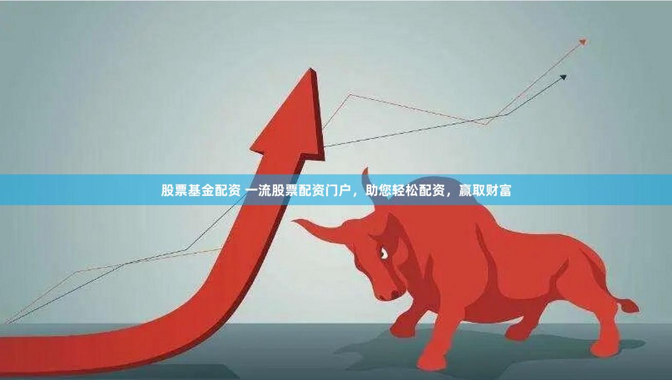 股票基金配资 一流股票配资门户，助您轻松配资，赢取财富