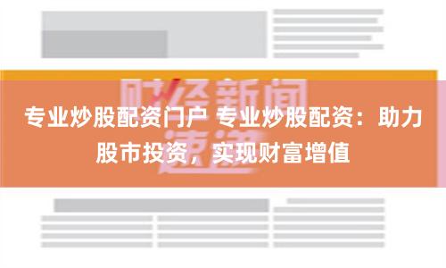 专业炒股配资门户 专业炒股配资：助力股市投资，实现财富增值