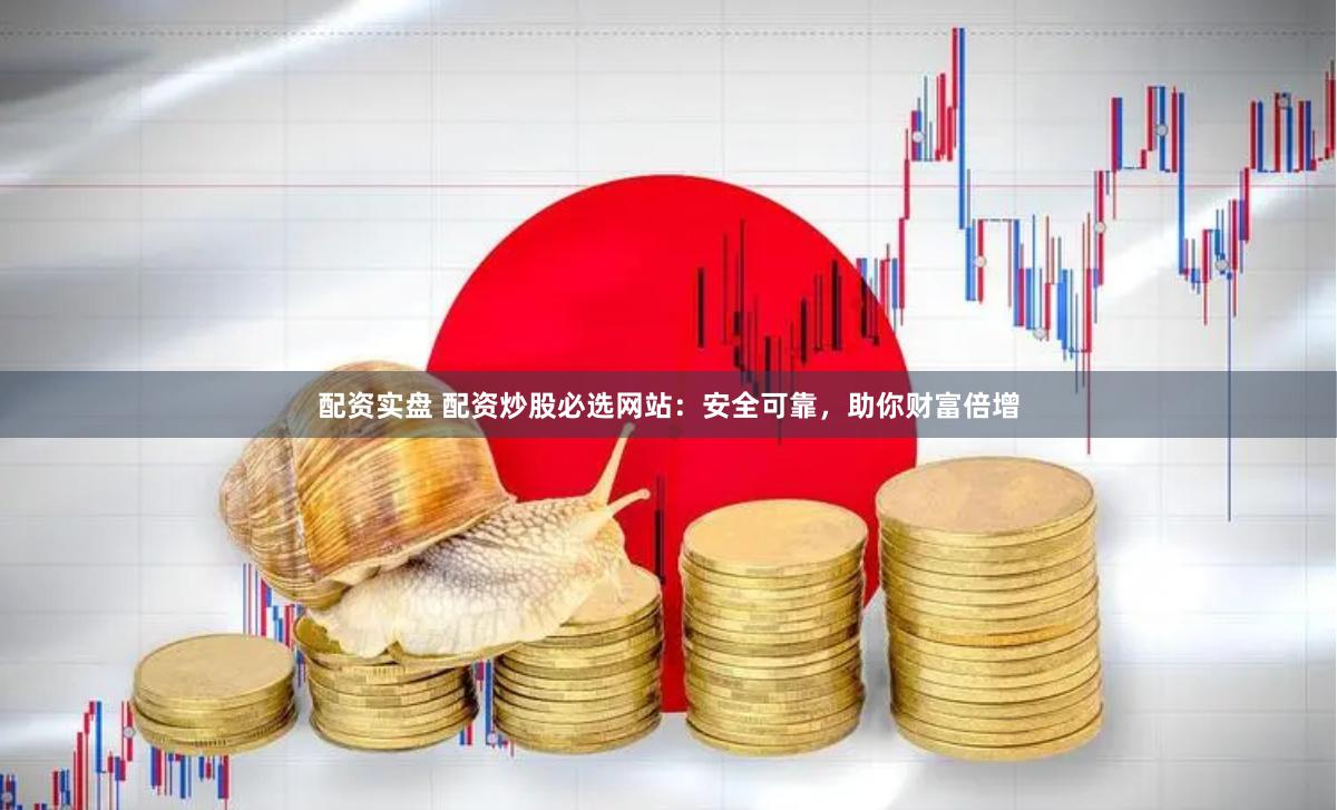 配资实盘 配资炒股必选网站：安全可靠，助你财富倍增