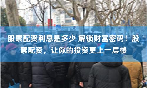 股票配资利息是多少 解锁财富密码！股票配资，让你的投资更上一层楼