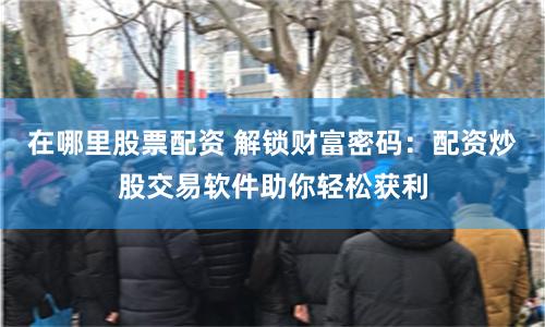 在哪里股票配资 解锁财富密码：配资炒股交易软件助你轻松获利
