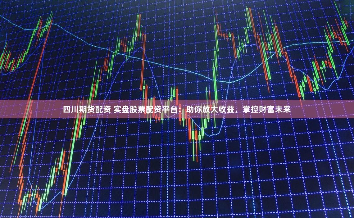 四川期货配资 实盘股票配资平台：助你放大收益，掌控财富未来