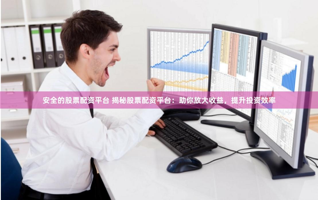 安全的股票配资平台 揭秘股票配资平台：助你放大收益，提升投资效率