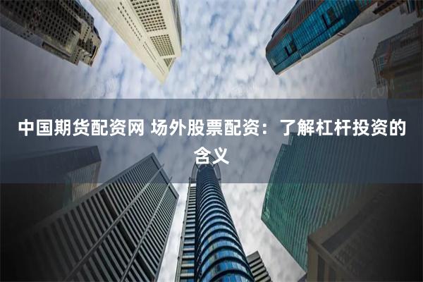 中国期货配资网 场外股票配资：了解杠杆投资的含义