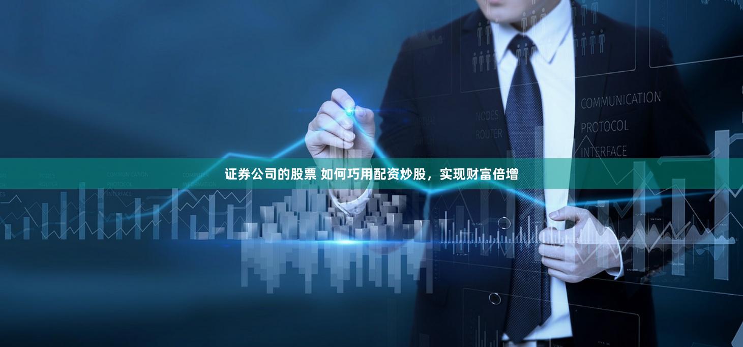 证券公司的股票 如何巧用配资炒股，实现财富倍增