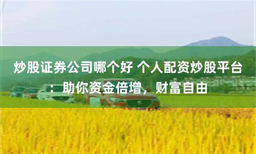 炒股证券公司哪个好 个人配资炒股平台：助你资金倍增，财富自由