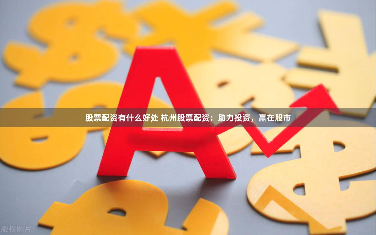 股票配资有什么好处 杭州股票配资：助力投资，赢在股市