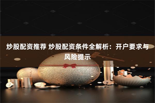 炒股配资推荐 炒股配资条件全解析：开户要求与风险提示