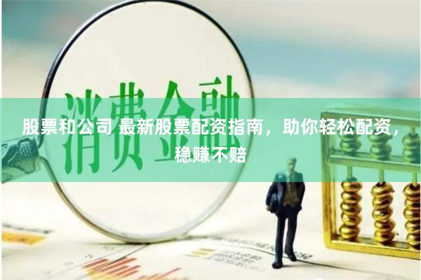 股票和公司 最新股票配资指南，助你轻松配资，稳赚不赔