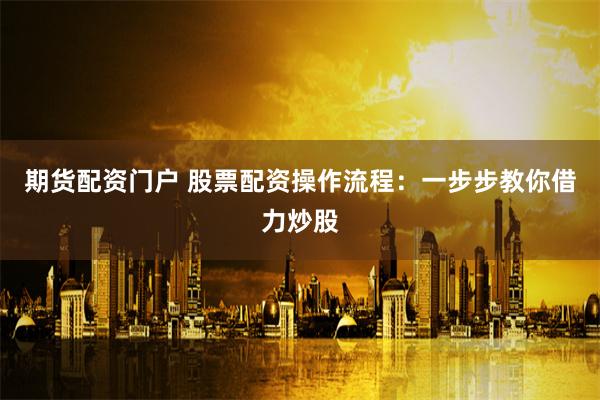 期货配资门户 股票配资操作流程：一步步教你借力炒股