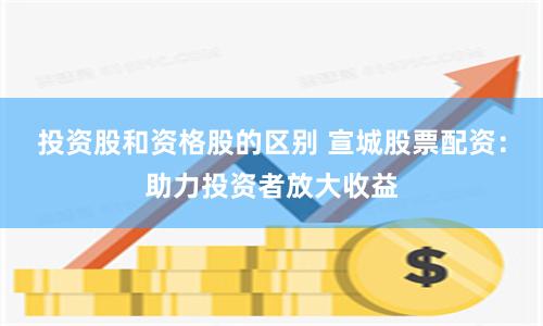 投资股和资格股的区别 宣城股票配资：助力投资者放大收益