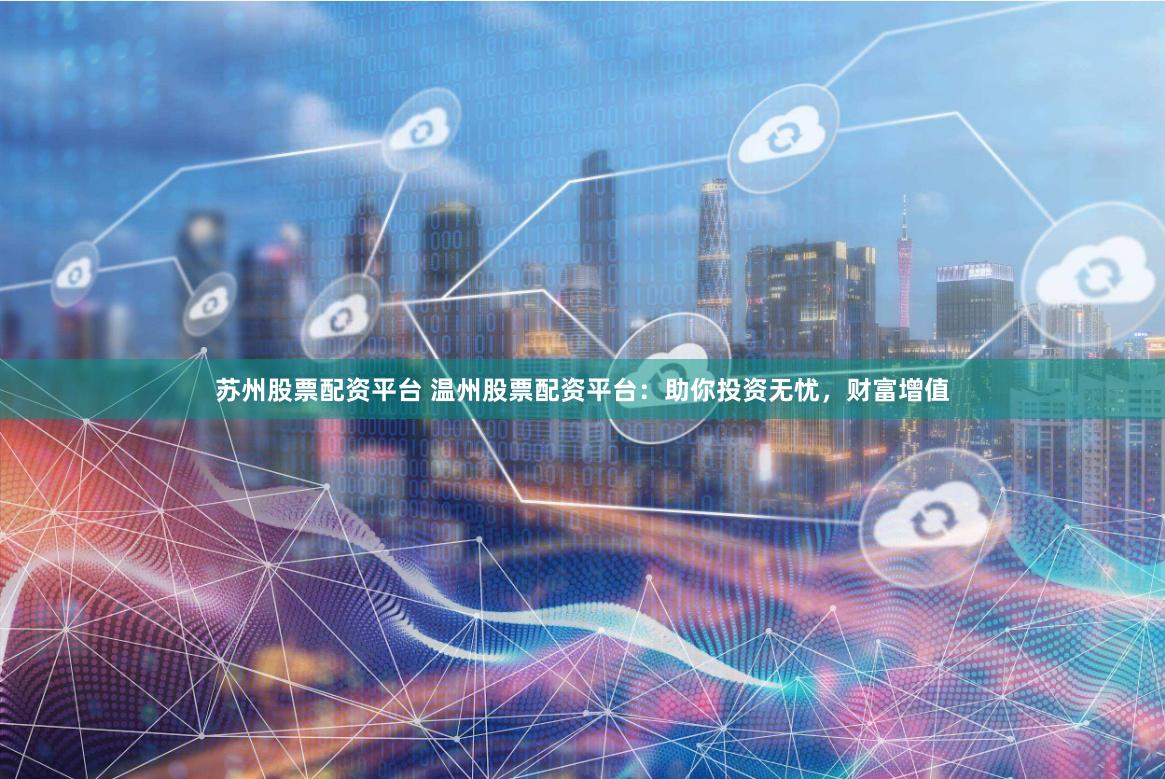 苏州股票配资平台 温州股票配资平台：助你投资无忧，财富增值