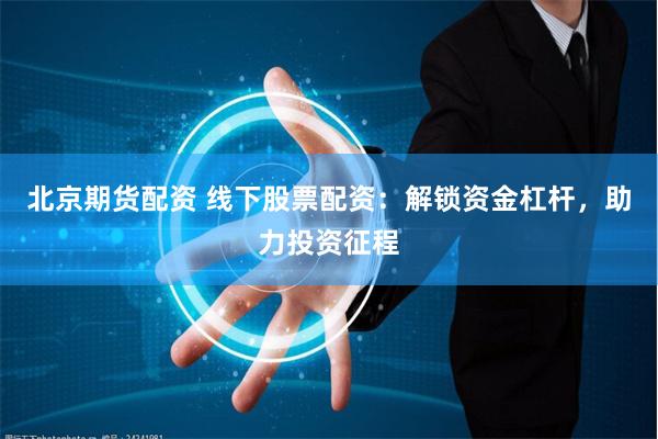 北京期货配资 线下股票配资：解锁资金杠杆，助力投资征程