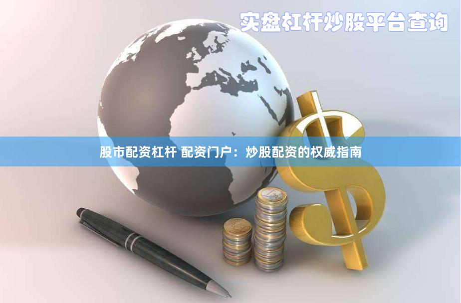 股市配资杠杆 配资门户：炒股配资的权威指南