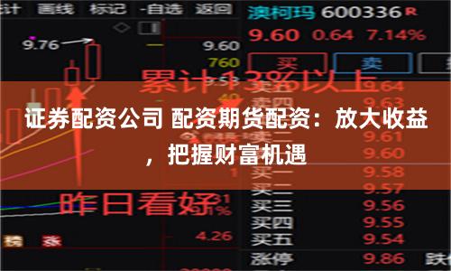 证券配资公司 配资期货配资：放大收益，把握财富机遇