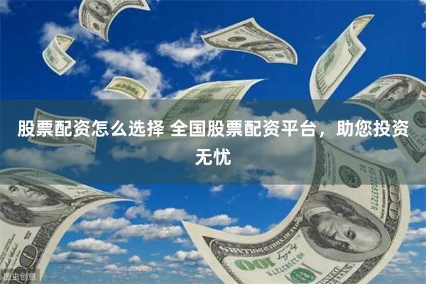 股票配资怎么选择 全国股票配资平台，助您投资无忧