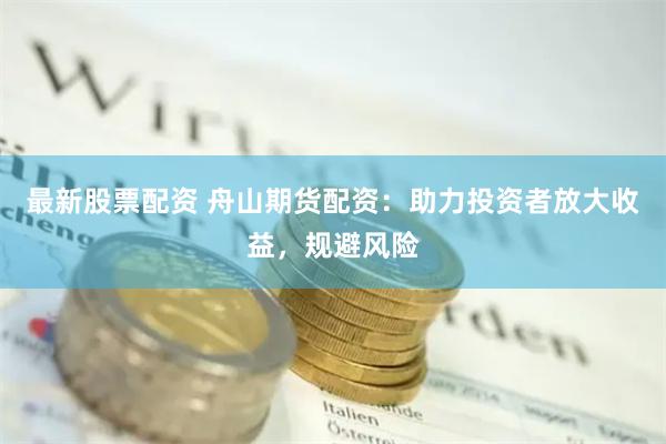 最新股票配资 舟山期货配资：助力投资者放大收益，规避风险