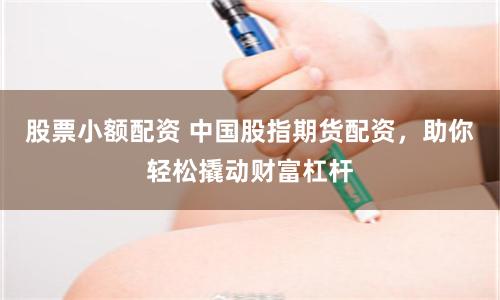 股票小额配资 中国股指期货配资，助你轻松撬动财富杠杆