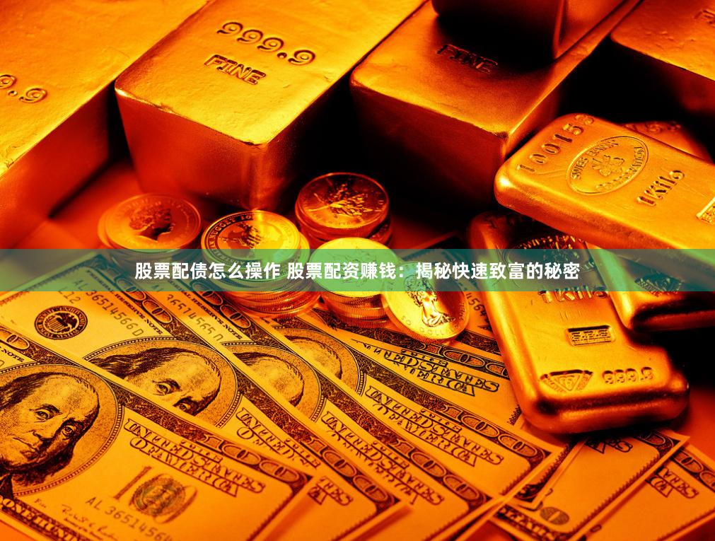 股票配债怎么操作 股票配资赚钱：揭秘快速致富的秘密