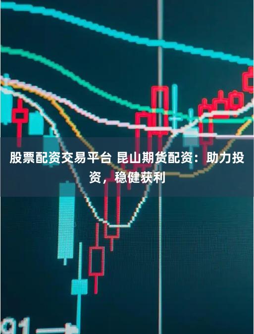 股票配资交易平台 昆山期货配资：助力投资，稳健获利