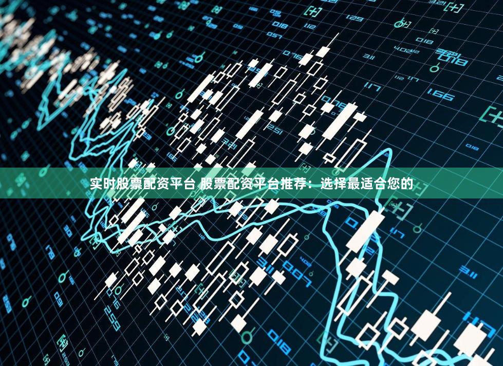 实时股票配资平台 股票配资平台推荐：选择最适合您的