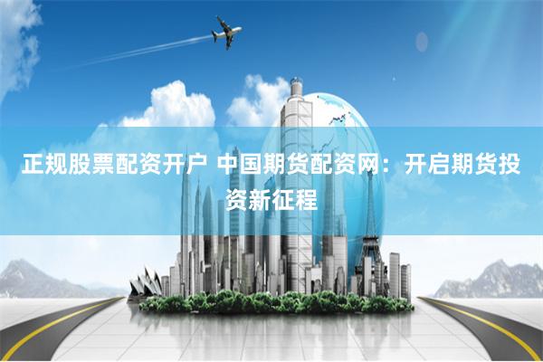 正规股票配资开户 中国期货配资网：开启期货投资新征程