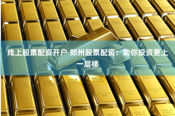 线上股票配资开户 郑州股票配资：助你投资更上一层楼
