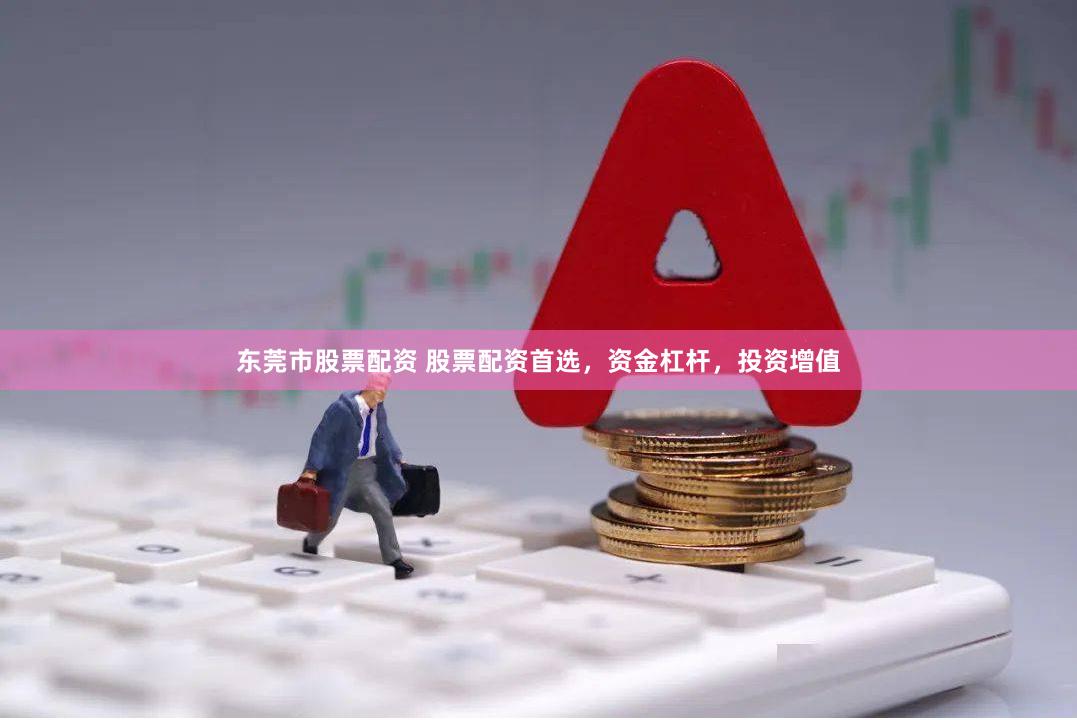 东莞市股票配资 股票配资首选，资金杠杆，投资增值