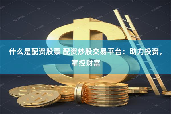 什么是配资股票 配资炒股交易平台：助力投资，掌控财富