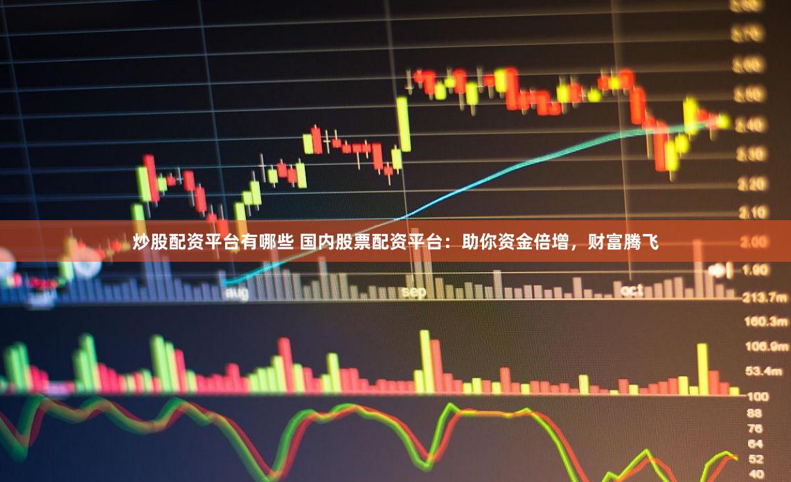 炒股配资平台有哪些 国内股票配资平台：助你资金倍增，财富腾飞