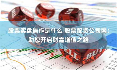 股票实盘操作是什么 股票配资公司网：助您开启财富增值之路