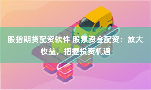 股指期货配资软件 股票资金配资：放大收益，把握投资机遇