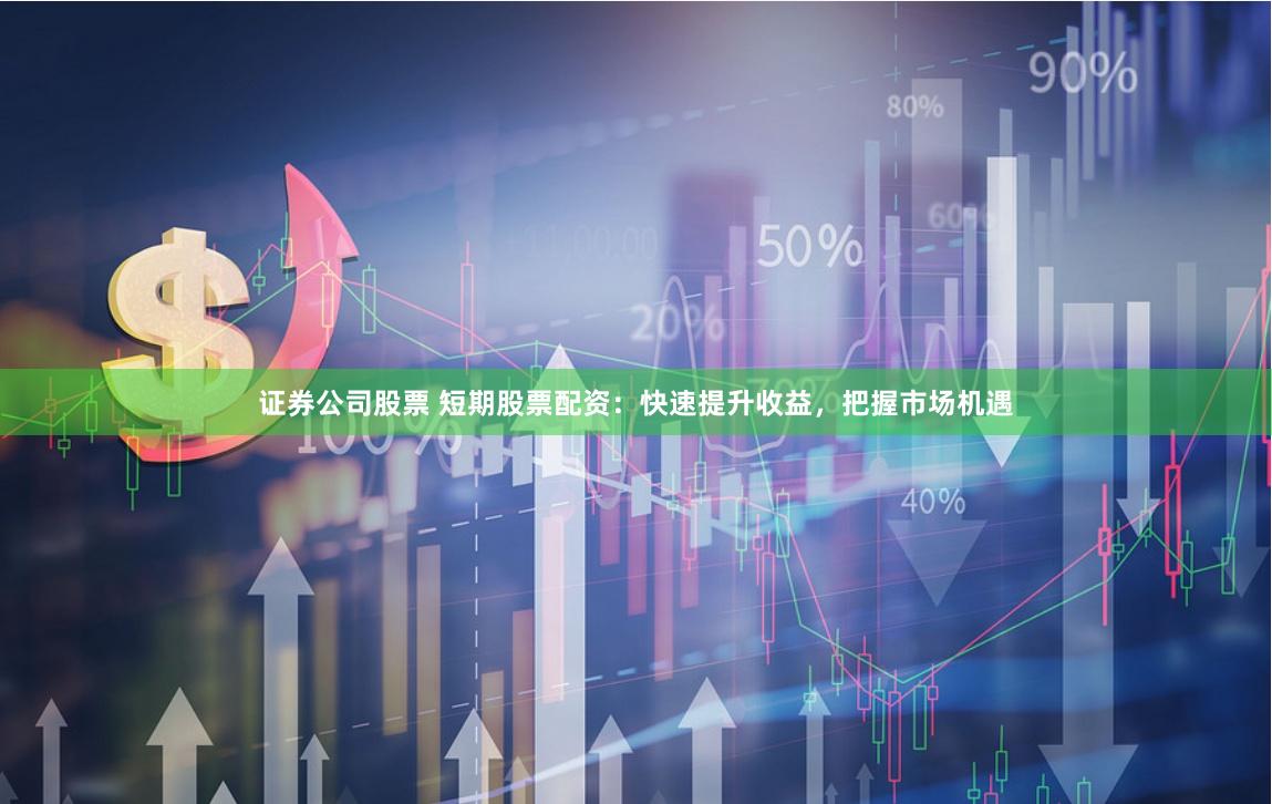 证券公司股票 短期股票配资：快速提升收益，把握市场机遇