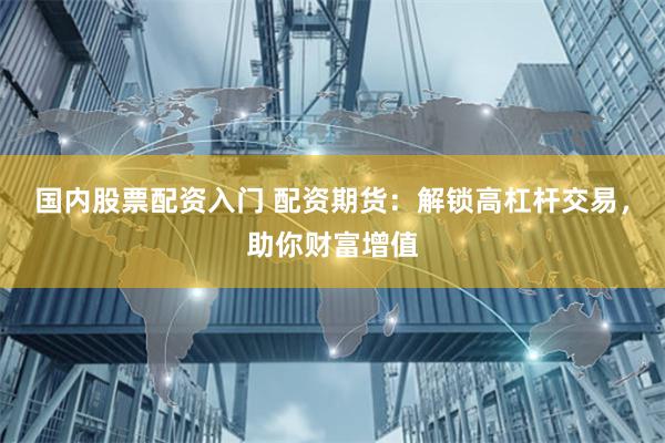 国内股票配资入门 配资期货：解锁高杠杆交易，助你财富增值