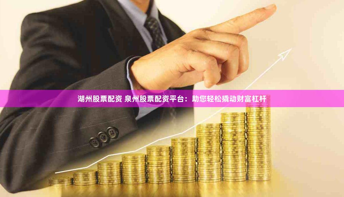 湖州股票配资 泉州股票配资平台：助您轻松撬动财富杠杆