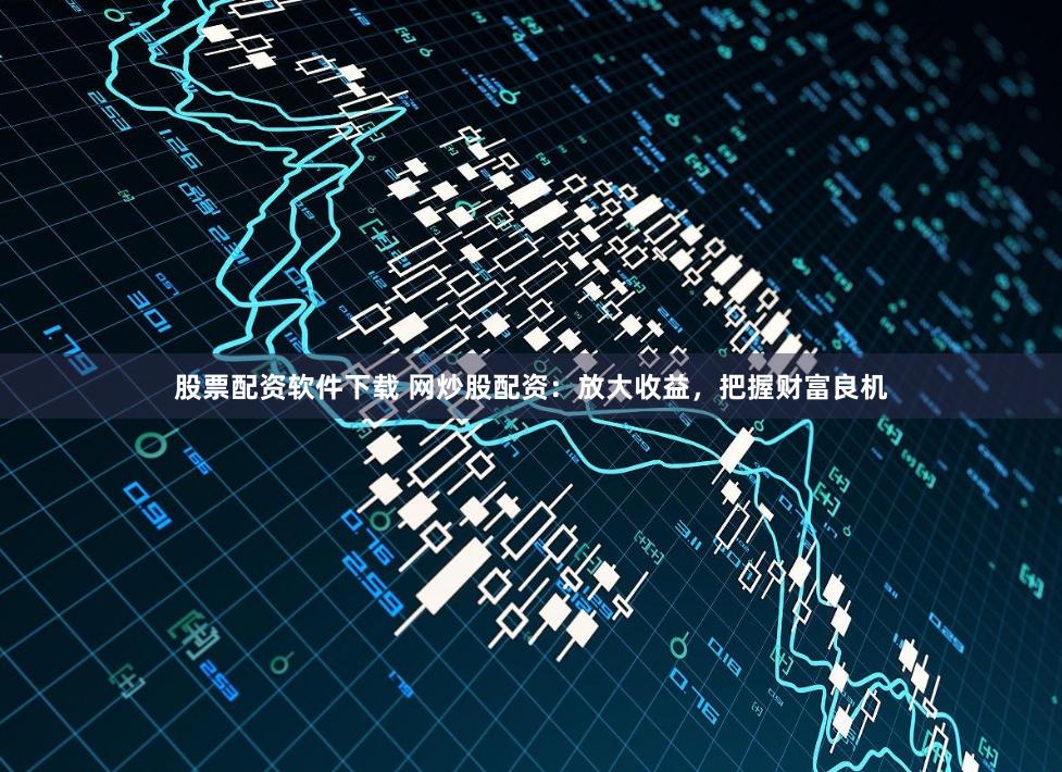 股票配资软件下载 网炒股配资：放大收益，把握财富良机