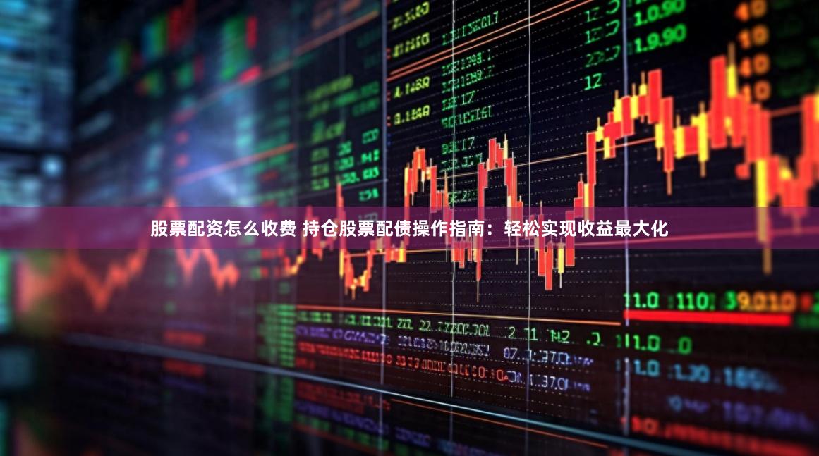 股票配资怎么收费 持仓股票配债操作指南：轻松实现收益最大化