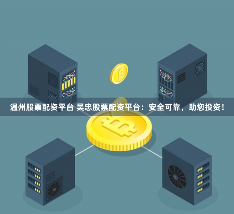 温州股票配资平台 吴忠股票配资平台：安全可靠，助您投资！