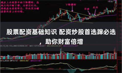 股票配资基础知识 配资炒股首选蹿必选，助你财富倍增