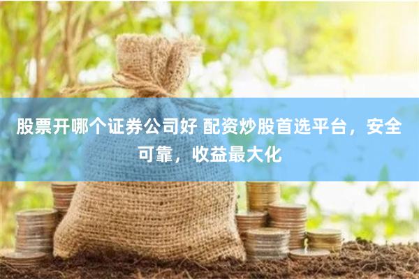 股票开哪个证券公司好 配资炒股首选平台，安全可靠，收益最大化
