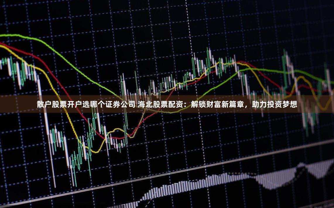散户股票开户选哪个证券公司 海北股票配资：解锁财富新篇章，助力投资梦想