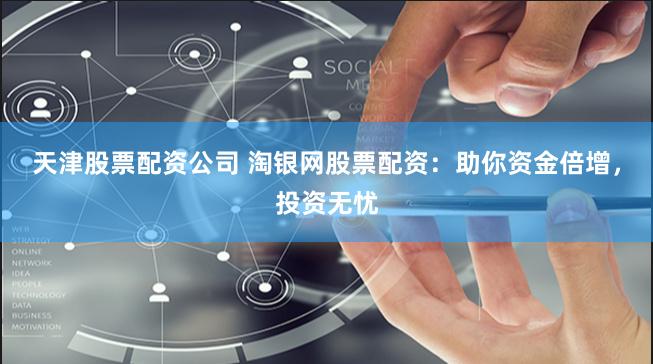 天津股票配资公司 淘银网股票配资:助你资金倍增,投资无忧