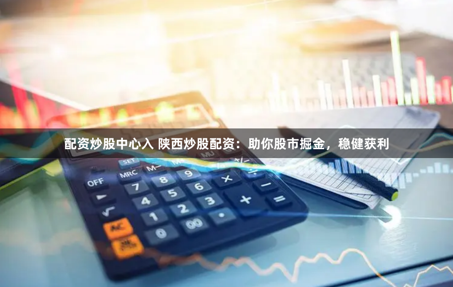 配资炒股中心入 陕西炒股配资:助你股市掘金,稳健获利